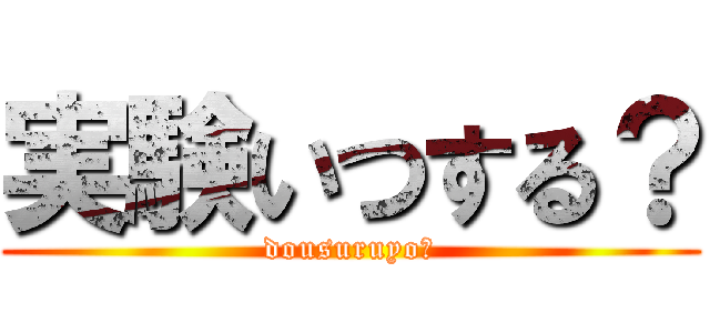 実験いつする？ (dousuruyo?)