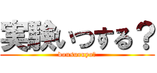 実験いつする？ (dousuruyo?)