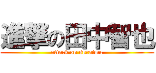 進撃の田中智也 (attack on suraimu)