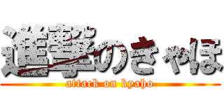 進撃のきゃほ (attack on kyaho)