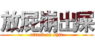 放屁崩出屎 (attack on shit)
