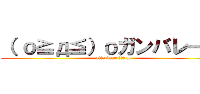 （ ｏ≧д≦）ｏガンバレー！！ (attack on titan)