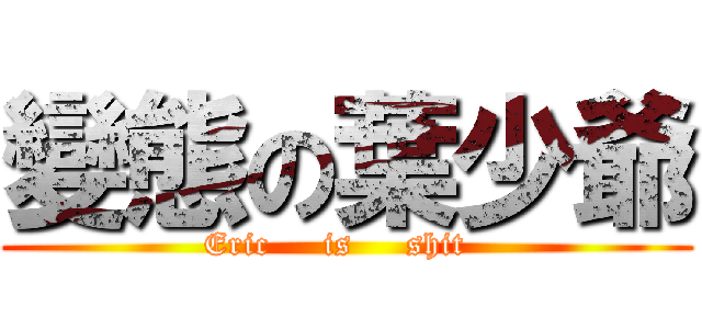變態の葉少爺 (Eric     is     shit  )