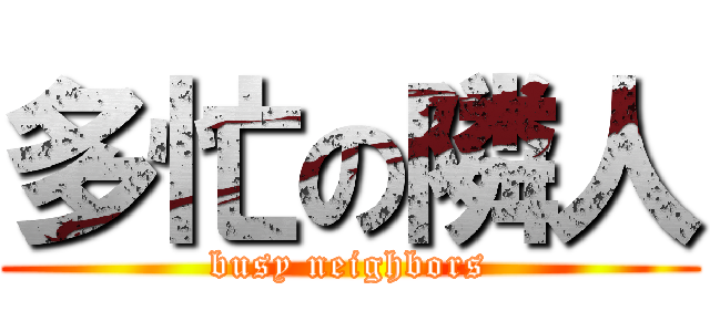 多忙の隣人 (busy neighbors)