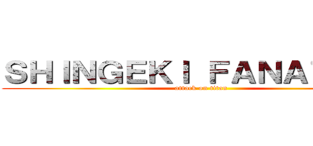 ＳＨＩＮＧＥＫＩ ＦＡＮＡＴＩＣＡ (attack on titan)