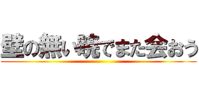 壁の無い暁でまた会おう ()