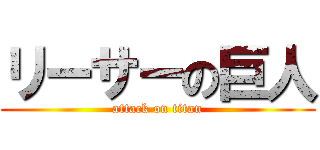 リーサーの巨人 (attack on titan)