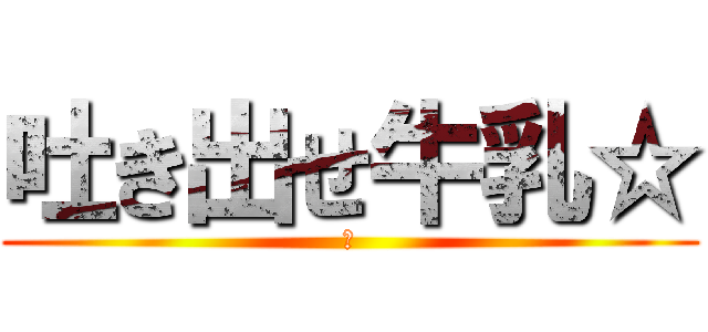 吐き出せ牛乳☆ (🤢)