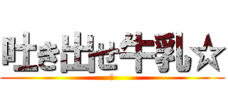 吐き出せ牛乳☆ (🤢)