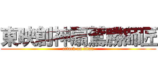 東映創神扇鷲勝師匠 (attack on titan)