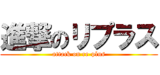 進撃のリプラス (attack on re-plus)