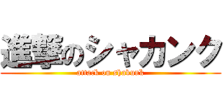 進撃のシャカンク (attack on shakunk)