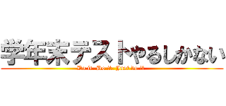 学年末テストやるしかない (Do it. Do it. Just do it )