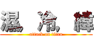 濕，冷，緯 (attack on titan)