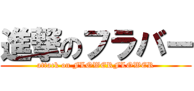 進撃のフラバー (attack on FLOWERFLOWER)