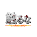 触るな (don't touch)