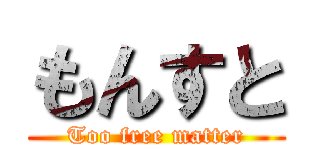 もんすと (Too free matter)