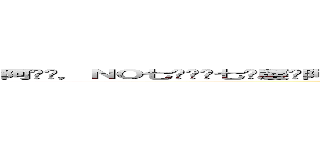 阿你嘿，ＮＯ七ㄎㄟ嘎七哪慶你阿你嘿～ 欸～  ＮＯ七ㄎㄟ嘎七給掐情切給情哪七 阿～～～～ (attack on titan)