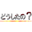 どうしたの？ ()