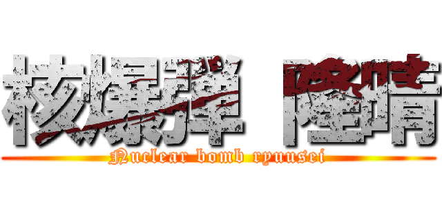 核爆弾 隆晴 (Nuclear bomb ryuusei)