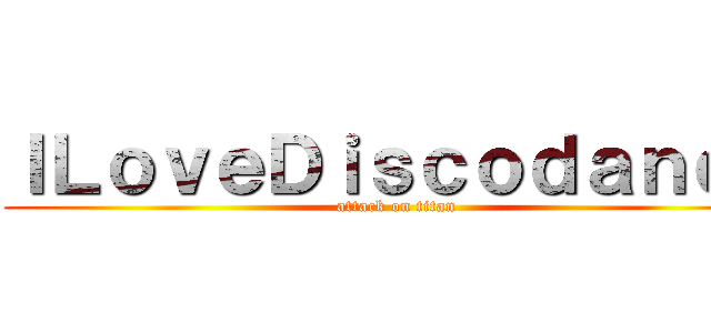 ＩＬｏｖｅＤｉｓｃｏｄａｎｃｅ (attack on titan)