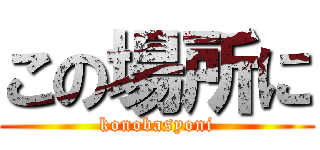 この場所に (konobasyoni)
