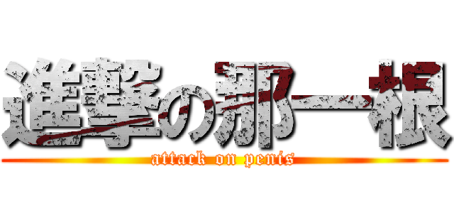 進撃の那一根 (attack on penis)