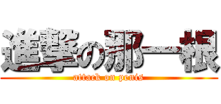 進撃の那一根 (attack on penis)