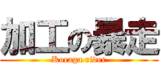 加工の暴走 (Koraga rider)