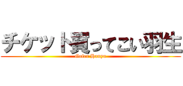 チケット買ってこい羽生 (Gofer Hanyu)