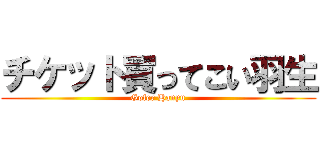 チケット買ってこい羽生 (Gofer Hanyu)