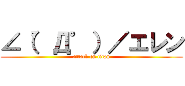 ∠（゜Д゜）／エレン (attack on titan)