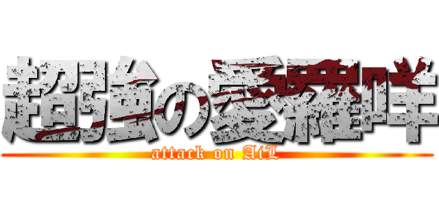超強の愛羅咩 (attack on AiL)