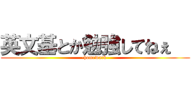 英文基とか勉強してねぇ   (-homewark-)