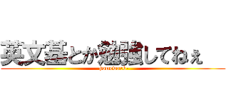 英文基とか勉強してねぇ   (-homewark-)