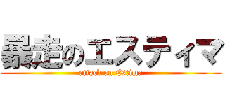 暴走のエスティマ (attack on Estima)