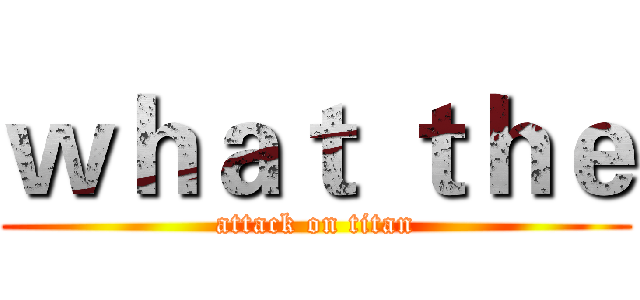 ｗｈａｔ ｔｈｅ (attack on titan)