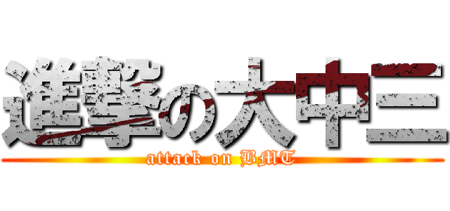 進撃の大中三 (attack on BMT)