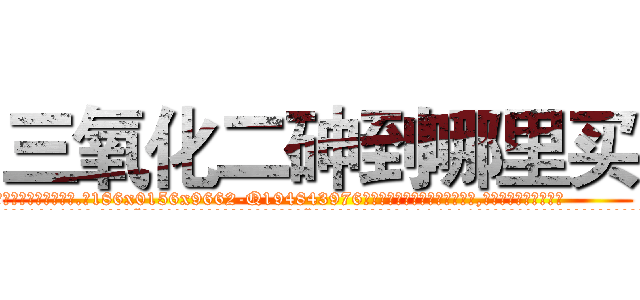 三氧化二砷到哪里买 (三氧化二砷到哪里买【电.话186x0156x9662-Q194843976林氏药业】我们做的是长期生意,靠的是老客户长期支持
参考消息网2月20日报道 韩媒称，“剩女多、离婚率高的城市，房价一定会上涨。”这是中国经济学家金岩石2016年12月参加在上海举行的房地产相关论坛时说的话。
)