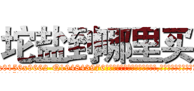 坨盐到哪里买 (坨盐到哪里买【电.话186x0156x9662-Q194843976林氏药业】我们做的是长期生意,靠的是老客户长期支持
参考消息网2月20日报道 韩媒称，“剩女多、离婚率高的城市，房价一定会上涨。”这是中国经济学家金岩石2016年12月参加在上海举行的房地产相关论坛时说的话。
)