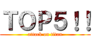 ＴＯＰ５！！ (attack on titan)