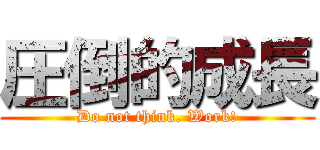 圧倒的成長 (Do not think. Work!)