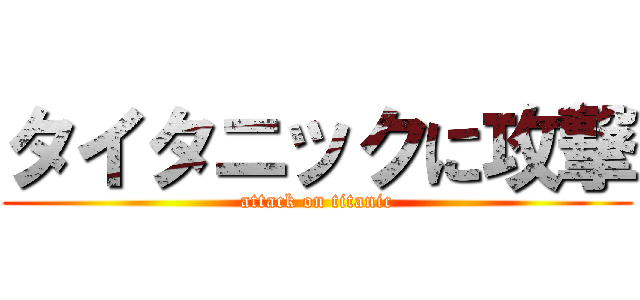 タイタニックに攻撃 (attack on titanic)