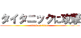 タイタニックに攻撃 (attack on titanic)