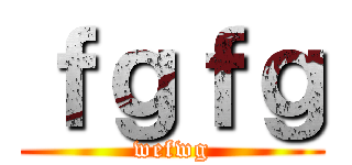 ｆｇｆｇ (wefwg)