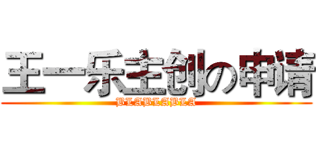 王一乐主创の申请 (BLABLABLA)