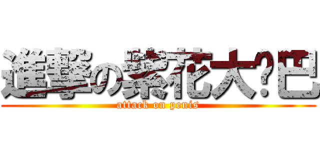 進撃の紫花大鸡巴 (attack on penis)