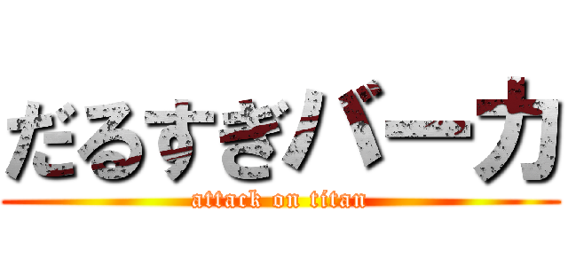 だるすぎバーカ (attack on titan)