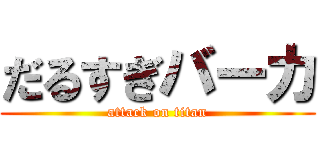だるすぎバーカ (attack on titan)