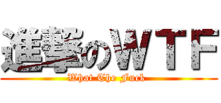 進撃のＷＴＦ (What The Fuck )